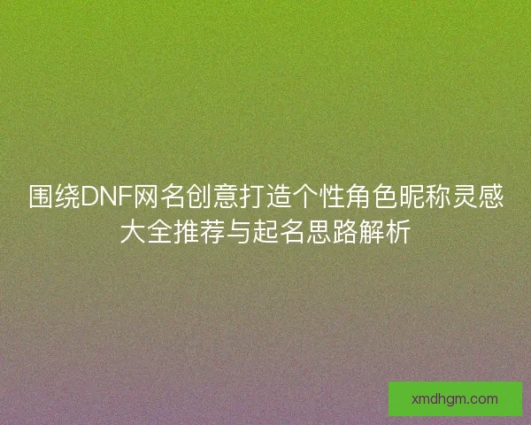 围绕DNF网名创意打造个性角色昵称灵感大全推荐与起名思路解析