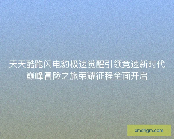 天天酷跑闪电豹极速觉醒引领竞速新时代巅峰冒险之旅荣耀征程全面开启 天天酷跑闪电豹极速觉醒引领竞速新时代巅峰冒险之旅荣耀征程全面开启