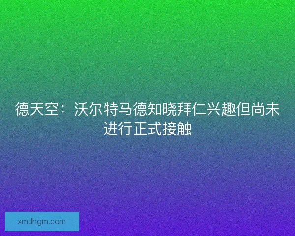 德天空:沃尔特马德知晓拜仁兴趣但尚未进行正式接触 德天空:沃尔特马德知晓拜仁兴趣但尚未进行正式接触