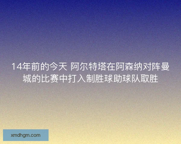 14年前的今天 阿尔特塔在阿森纳对阵曼城的比赛中打入制胜球助球队取胜