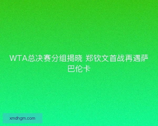 WTA总决赛分组揭晓 郑钦文首战再遇萨巴伦卡