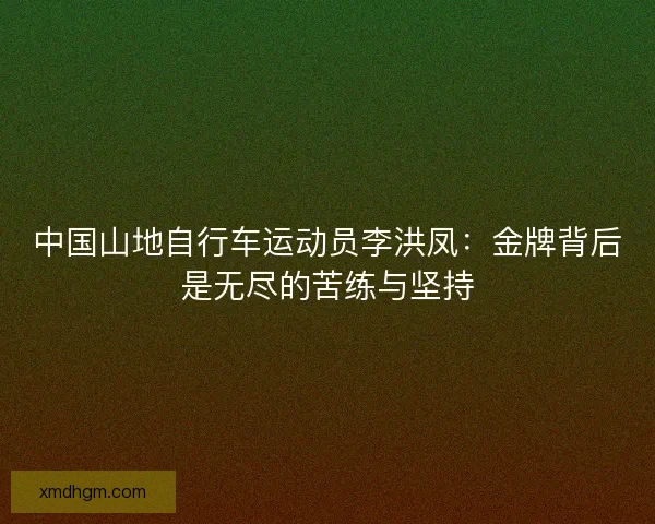 中国山地自行车运动员李洪凤：金牌背后是无尽的苦练与坚持