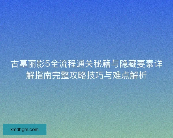 古墓丽影5全流程通关秘籍与隐藏要素详解指南完整攻略技巧与难点解析 古墓丽影5全流程通关秘籍与隐藏要素详解指南完整攻略技巧与难点解析