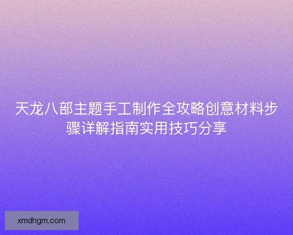 天龙八部主题手工制作全攻略创意材料步骤详解指南实用技巧分享