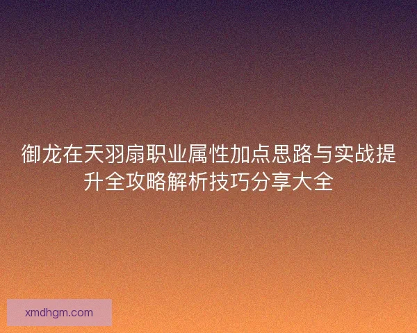 御龙在天羽扇职业属性加点思路与实战提升全攻略解析技巧分享大全