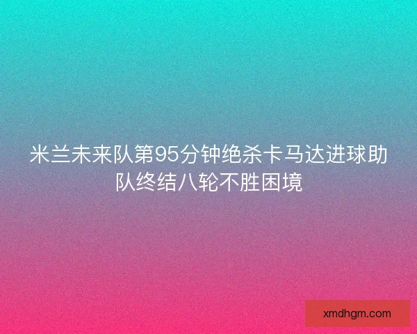米兰未来队第95分钟绝杀卡马达进球助队终结八轮不胜困境