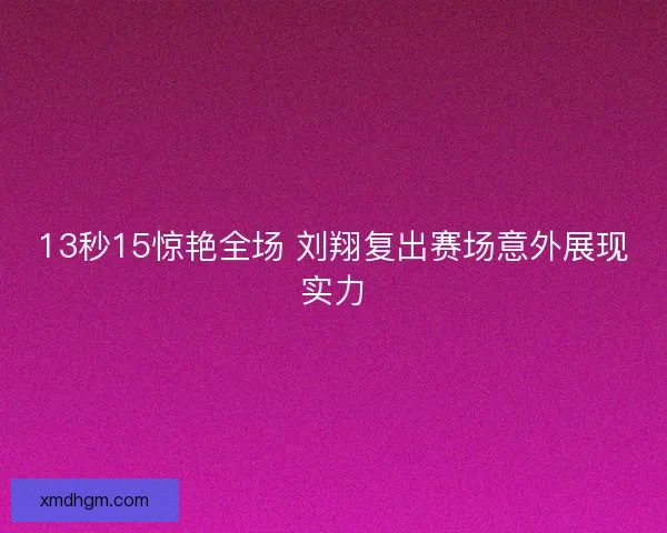 13秒15惊艳全场 刘翔复出赛场意外展现实力