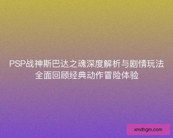 PSP战神斯巴达之魂深度解析与剧情玩法全面回顾经典动作冒险体验