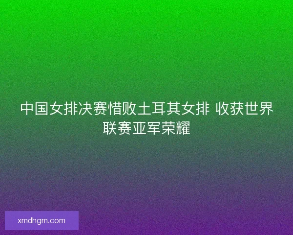 中国女排决赛惜败土耳其女排 收获世界联赛亚军荣耀