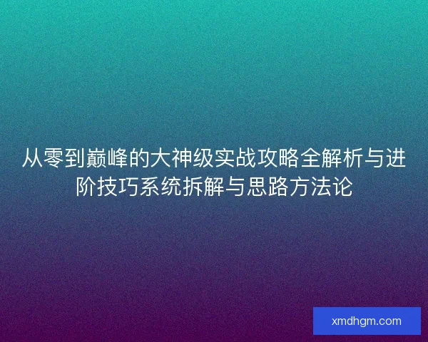 从零到巅峰的大神级实战攻略全解析与进阶技巧系统拆解与思路方法论