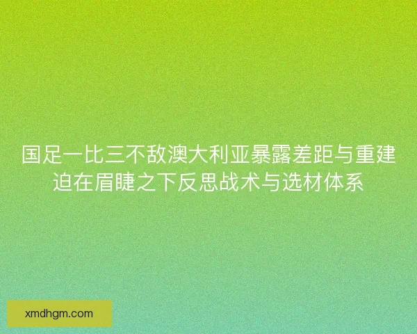 国足一比三不敌澳大利亚暴露差距与重建迫在眉睫之下反思战术与选材体系