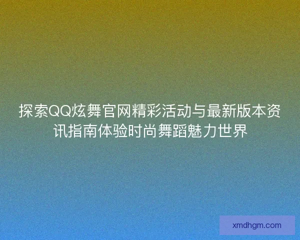 探索QQ炫舞官网精彩活动与最新版本资讯指南体验时尚舞蹈魅力世界 探索QQ炫舞官网精彩活动与最新版本资讯指南体验时尚舞蹈魅力世界