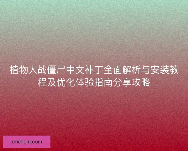 植物大战僵尸中文补丁全面解析与安装教程及优化体验指南分享攻略 植物大战僵尸中文补丁全面解析与安装教程及优化体验指南分享攻略