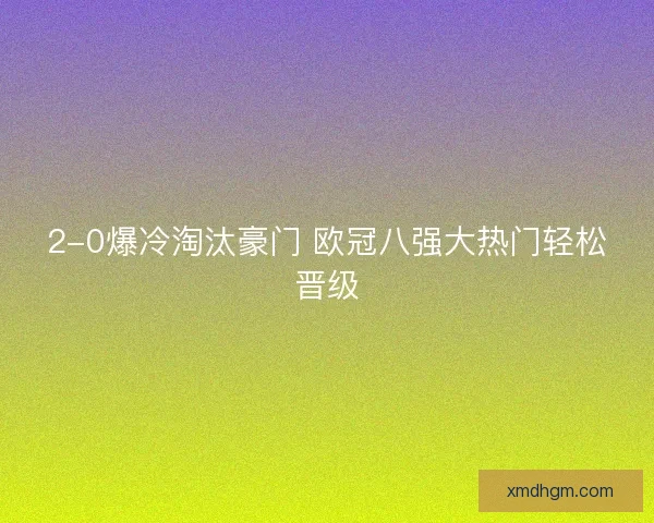 2-0爆冷淘汰豪门 欧冠八强大热门轻松晋级 2-0爆冷淘汰豪门 欧冠八强大热门轻松晋级