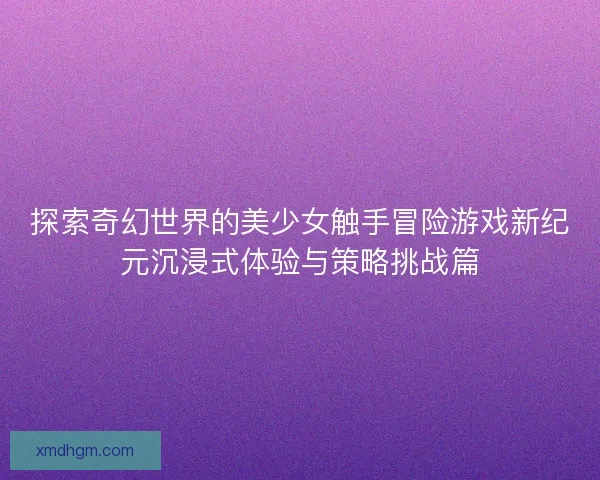 探索奇幻世界的美少女触手冒险游戏新纪元沉浸式体验与策略挑战篇