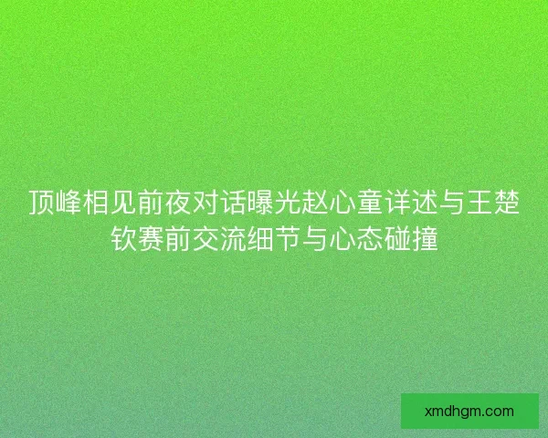 顶峰相见前夜对话曝光赵心童详述与王楚钦赛前交流细节与心态碰撞