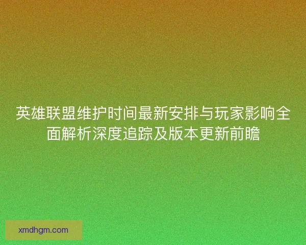 英雄联盟维护时间最新安排与玩家影响全面解析深度追踪及版本更新前瞻 英雄联盟维护时间最新安排与玩家影响全面解析深度追踪及版本更新前瞻