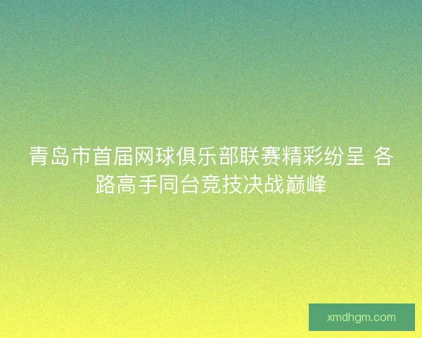 青岛市首届网球俱乐部联赛精彩纷呈 各路高手同台竞技决战巅峰 青岛市首届网球俱乐部联赛精彩纷呈 各路高手同台竞技决战巅峰