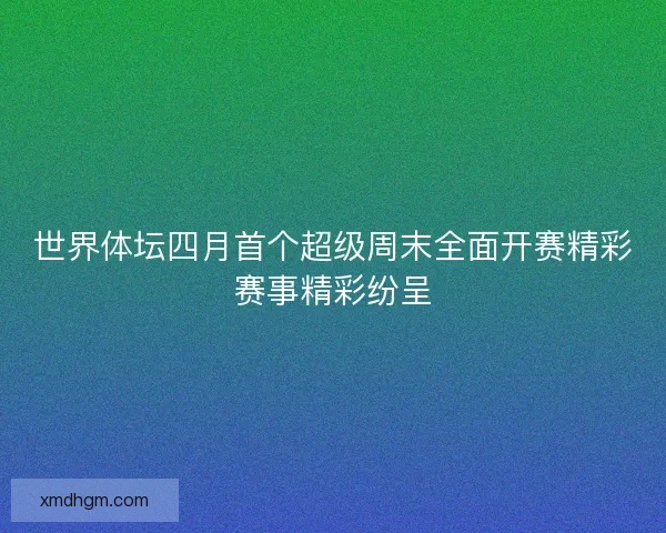 世界体坛四月首个超级周末全面开赛精彩赛事精彩纷呈 世界体坛四月首个超级周末全面开赛精彩赛事精彩纷呈