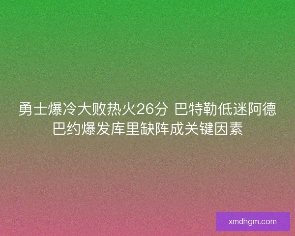 勇士爆冷大败热火26分 巴特勒低迷阿德巴约爆发库里缺阵成关键因素
