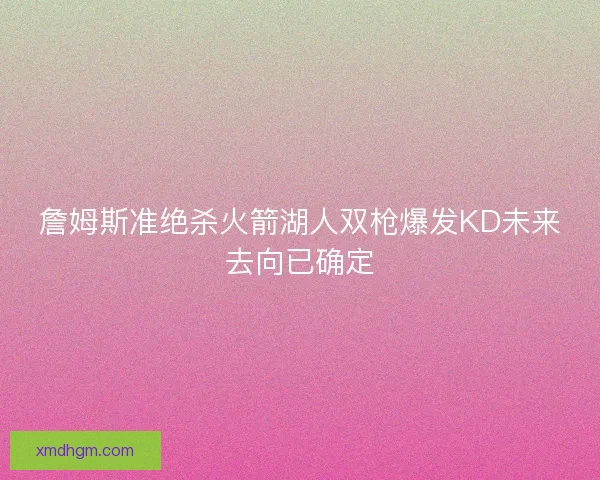 詹姆斯准绝杀火箭湖人双枪爆发KD未来去向已确定