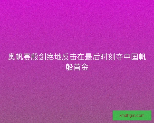 奥帆赛殷剑绝地反击在最后时刻夺中国帆船首金 奥帆赛殷剑绝地反击在最后时刻夺中国帆船首金