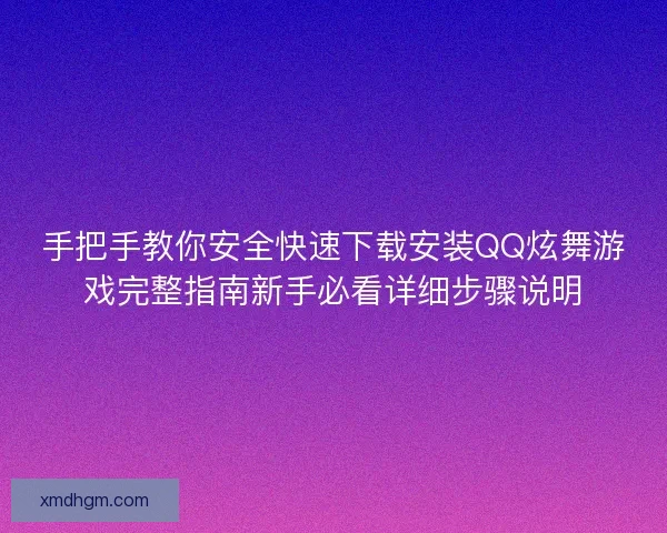 手把手教你安全快速下载安装QQ炫舞游戏完整指南新手必看详细步骤说明