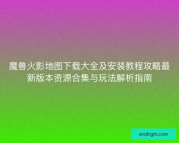 魔兽火影地图下载大全及安装教程攻略最新版本资源合集与玩法解析指南 魔兽火影地图下载大全及安装教程攻略最新版本资源合集与玩法解析指南