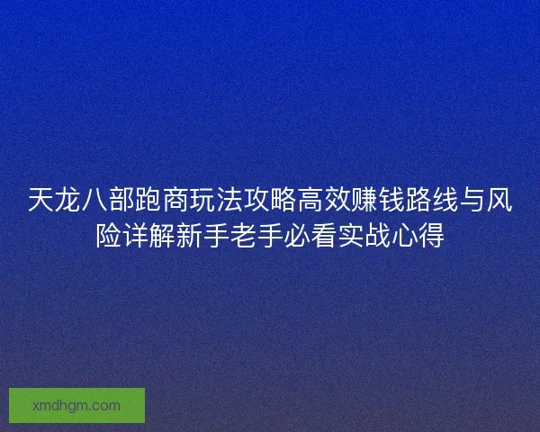 天龙八部跑商玩法攻略高效赚钱路线与风险详解新手老手必看实战心得