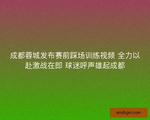 成都蓉城发布赛前踩场训练视频 全力以赴激战在即 球迷呼声雄起成都
