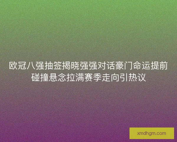 欧冠八强抽签揭晓强强对话豪门命运提前碰撞悬念拉满赛季走向引热议