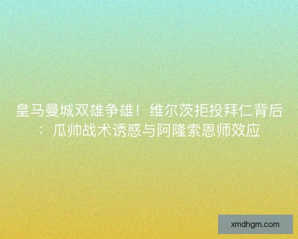 皇马曼城双雄争雄！维尔茨拒投拜仁背后：瓜帅战术诱惑与阿隆索恩师效应