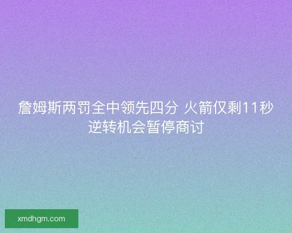 詹姆斯两罚全中领先四分 火箭仅剩11秒逆转机会暂停商讨