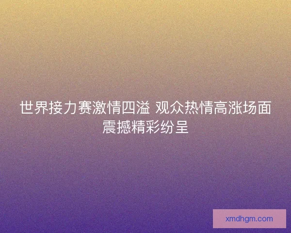 世界接力赛激情四溢 观众热情高涨场面震撼精彩纷呈