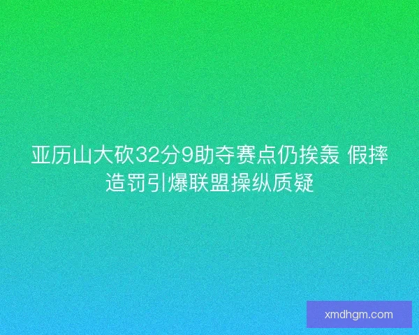 亚历山大砍32分9助夺赛点仍挨轰 假摔造罚引爆联盟操纵质疑 亚历山大砍32分9助夺赛点仍挨轰 假摔造罚引爆联盟操纵质疑