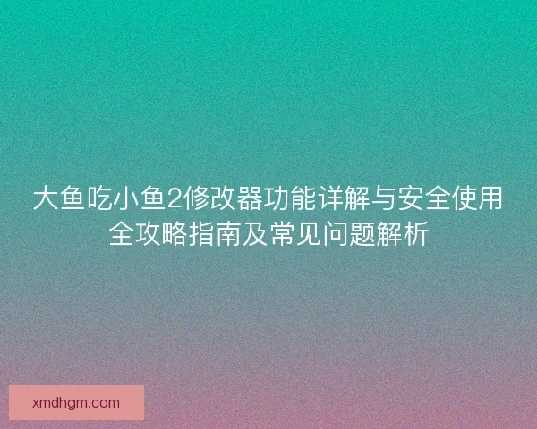 大鱼吃小鱼2修改器功能详解与安全使用全攻略指南及常见问题解析
