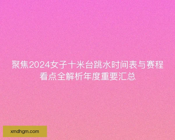 聚焦2024女子十米台跳水时间表与赛程看点全解析年度重要汇总