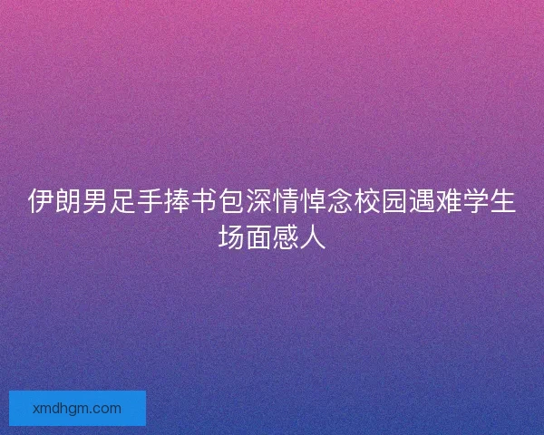 伊朗男足手捧书包深情悼念校园遇难学生场面感人 伊朗男足手捧书包深情悼念校园遇难学生场面感人